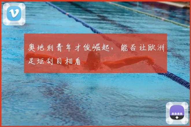 奥地利青年才俊崛起，能否让欧洲足坛刮目相看