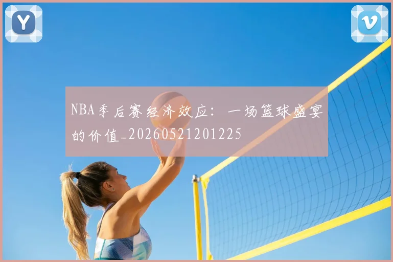 NBA季后赛经济效应：一场篮球盛宴的价值_20260521201225