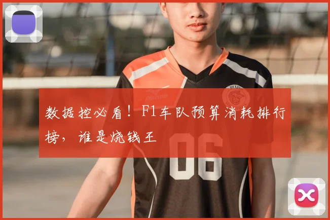 数据控必看！F1车队预算消耗排行榜，谁是烧钱王