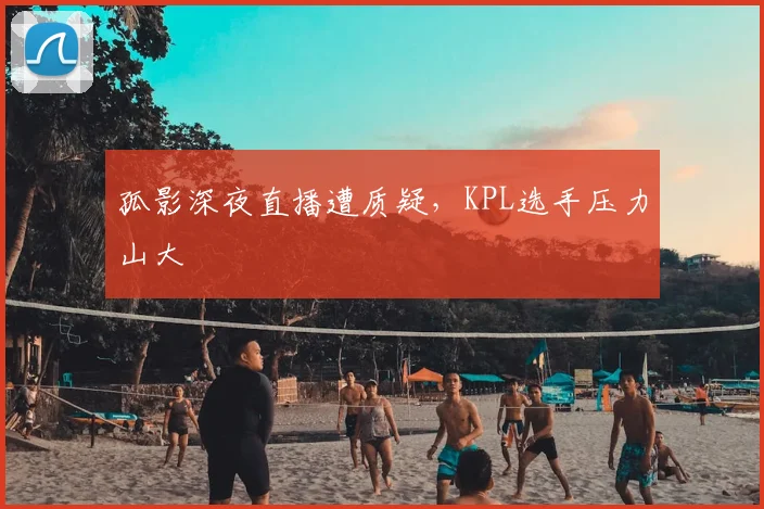 孤影深夜直播遭质疑，KPL选手压力山大