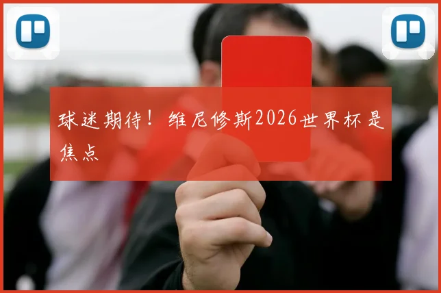球迷期待！维尼修斯2026世界杯是焦点