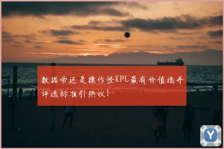 数据帝还是操作怪KPL最有价值选手评选标准引热议！