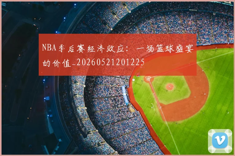 NBA季后赛经济效应:一场篮球盛宴的价值_20260521201225