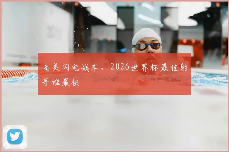 南美闪电战车，2026世界杯最佳射手谁最快