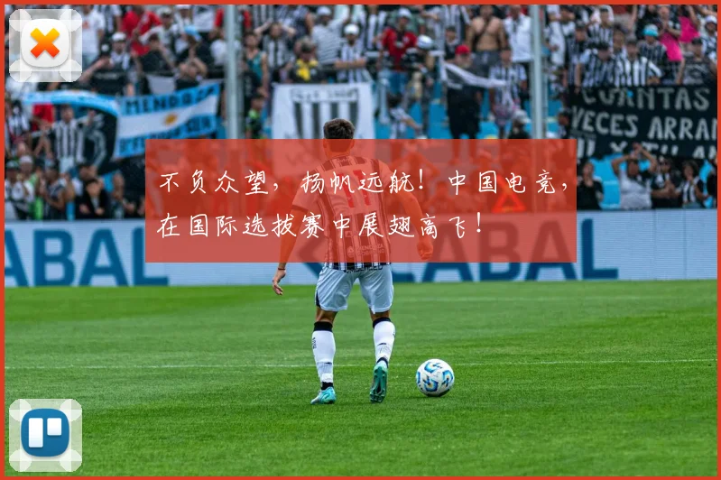 不负众望，扬帆远航！中国电竞，在国际选拔赛中展翅高飞！