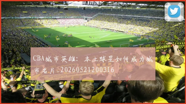 CBA城市英雄:本土球星如何成为城市名片_20260521200316