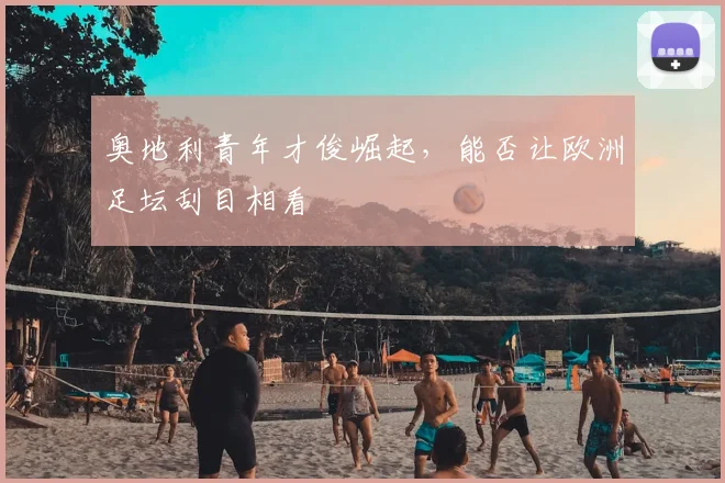 奥地利青年才俊崛起，能否让欧洲足坛刮目相看