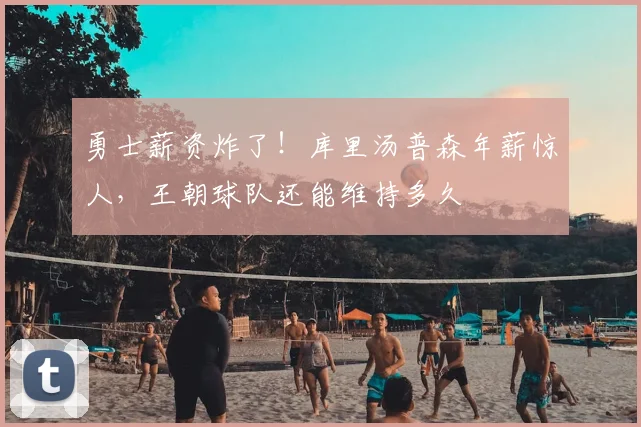 勇士薪资炸了！库里汤普森年薪惊人，王朝球队还能维持多久