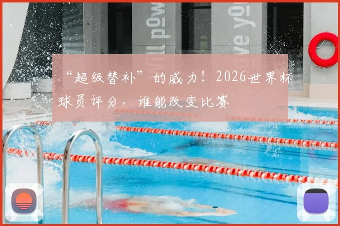 “超级替补”的威力！2026世界杯球员评分，谁能改变比赛