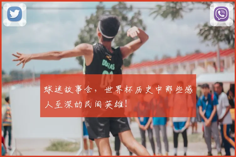 球迷故事会，世界杯历史中那些感人至深的民间英雄！