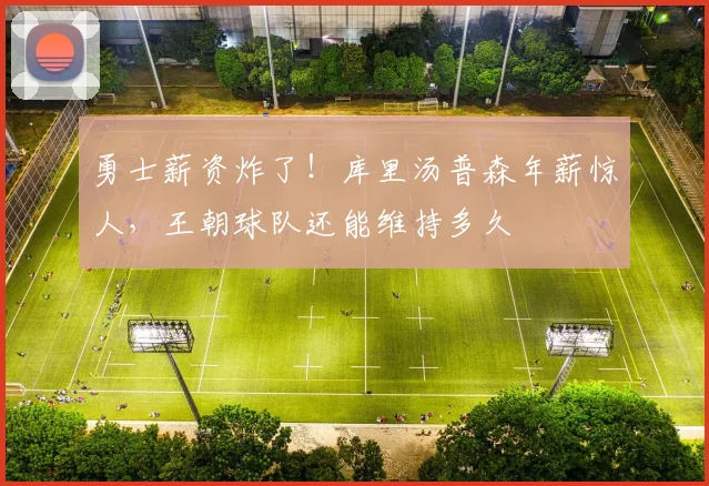 勇士薪资炸了！库里汤普森年薪惊人，王朝球队还能维持多久