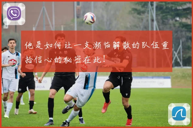 他是如何让一支濒临解散的队伍重拾信心的秘密在此！