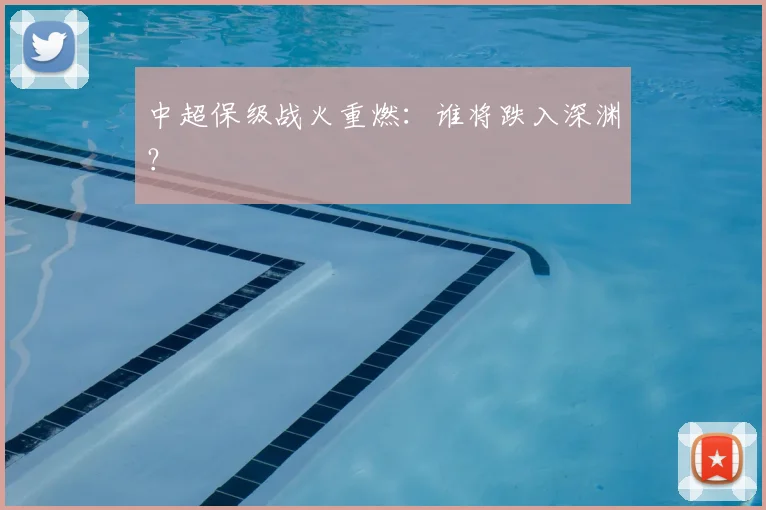 中超保级战火重燃:谁将跌入深渊?