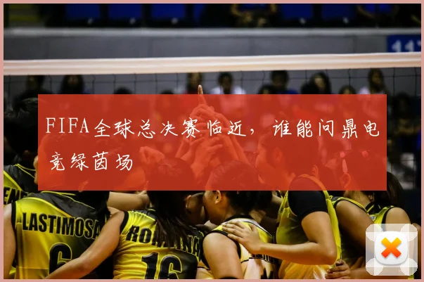 FIFA全球总决赛临近，谁能问鼎电竞绿茵场