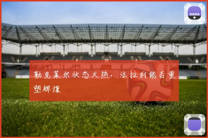 勒克莱尔状态火热，法拉利能否重塑辉煌