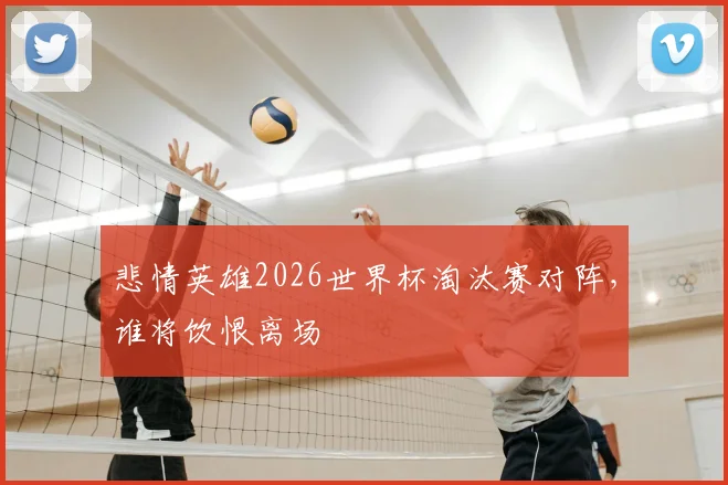 悲情英雄2026世界杯淘汰赛对阵，谁将饮恨离场