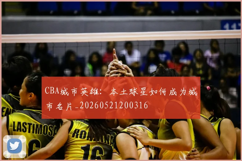 CBA城市英雄：本土球星如何成为城市名片_20260521200316