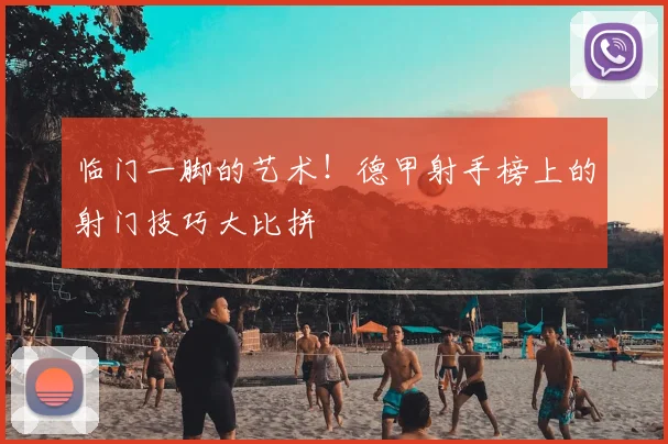 临门一脚的艺术！德甲射手榜上的射门技巧大比拼
