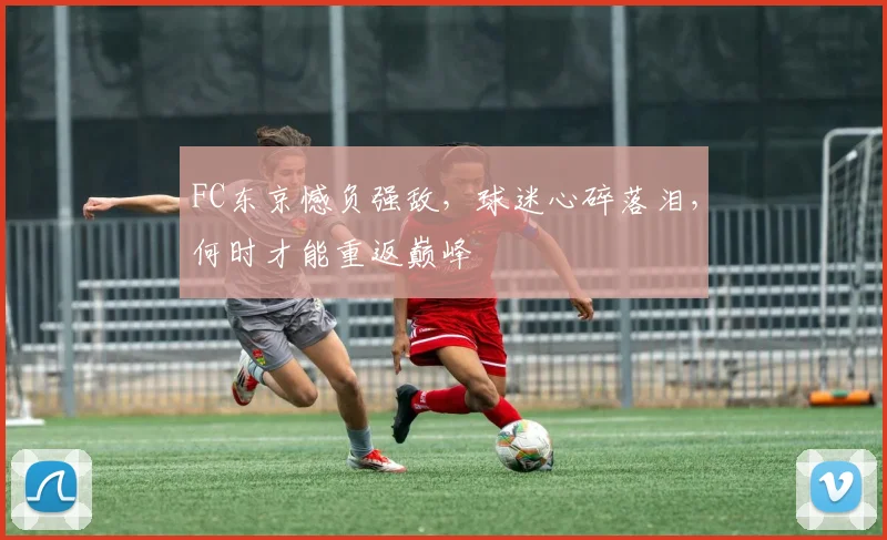 FC东京憾负强敌，球迷心碎落泪，何时才能重返巅峰
