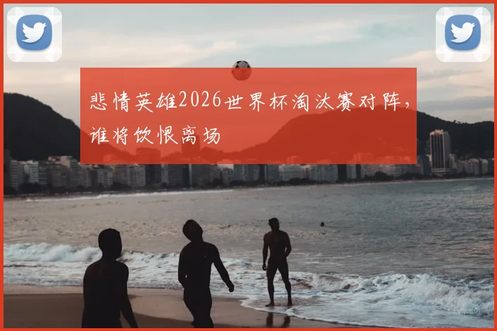 悲情英雄2026世界杯淘汰赛对阵，谁将饮恨离场