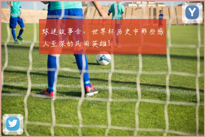 球迷故事会，世界杯历史中那些感人至深的民间英雄！
