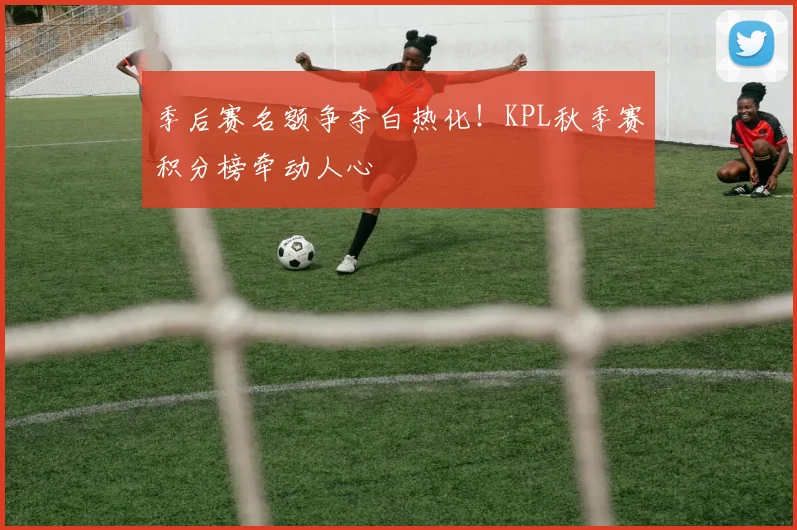季后赛名额争夺白热化！KPL秋季赛积分榜牵动人心