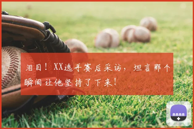 泪目！XX选手赛后采访，坦言那个瞬间让他坚持了下来！